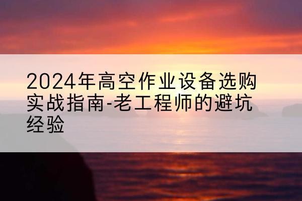 桐乡高空作业升降机厂家推荐-2024年高空作业设备选购实战指南-老工程师的避坑经验