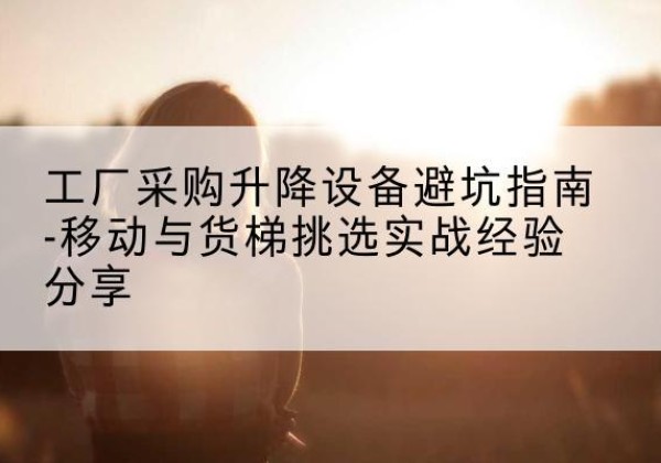 桐乡移动式升降机怎么选-工厂采购升降设备避坑指南-移动与货梯挑选实战经验分享