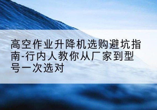 桐乡升降平台厂家-高空作业升降机选购避坑指南-行内人教你从厂家到型号一次选对