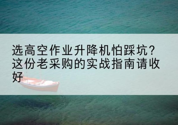 桐乡高空作业升降机厂家推荐-选高空作业升降机怕踩坑？这份老采购的实战指南请收好