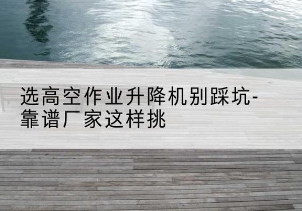 桐乡剪叉式升降机厂家-选高空作业升降机别踩坑-靠谱厂家这样挑