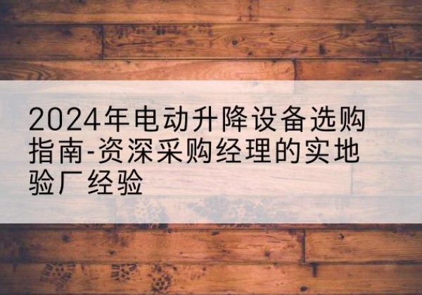 桐乡电动剪叉升降平台厂家-2024年电动升降设备选购指南-资深采购经理的实地验厂经验