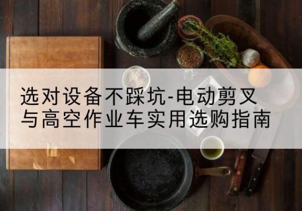 桐乡电动剪叉升降平台怎么选-选对设备不踩坑-电动剪叉与高空作业车实用选购指南