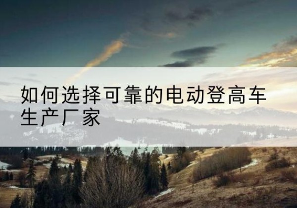 桐乡电动登高车厂家-如何选择可靠的电动登高车生产厂家