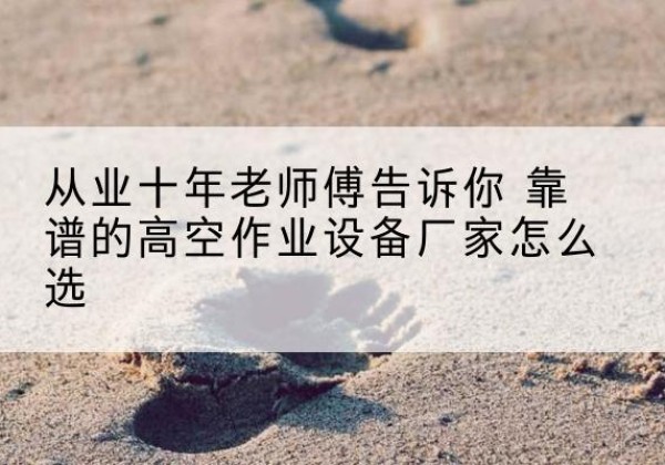 桐乡高空作业升降机厂家推荐-从业十年老师傅告诉你 靠谱的高空作业设备厂家怎么选