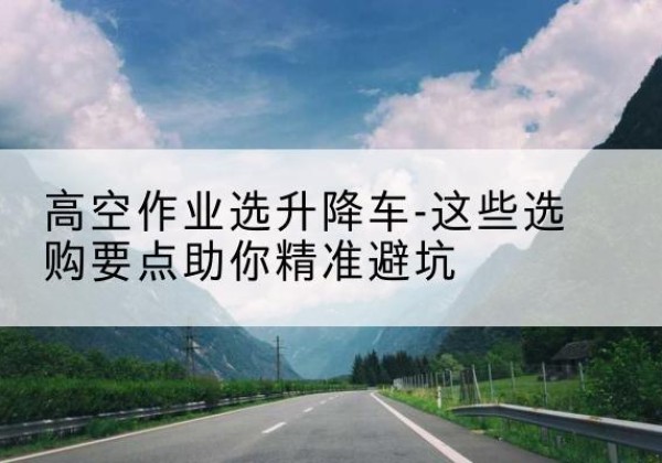桐乡升降车厂家-高空作业选升降车-这些选购要点助你*避坑