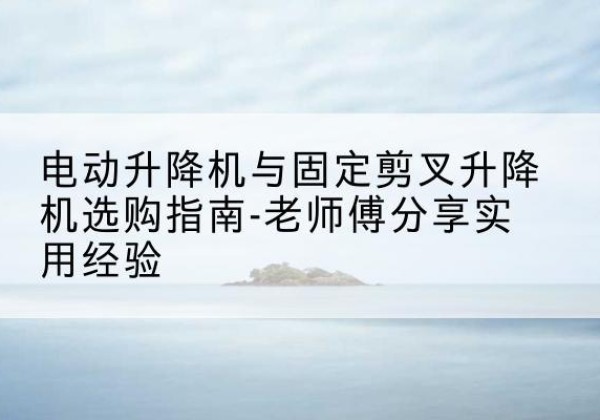 桐乡电动升降机怎么选-电动升降机与固定剪叉升降机选购指南-老师傅分享实用经验