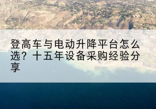 桐乡登高车厂家厂家-登高车与电动升降平台怎么选？十五年设备采购经验分享