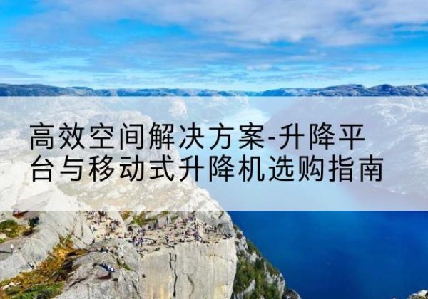 桐乡升降平台厂家-*空间解决方案-升降平台与移动式升降机选购指南