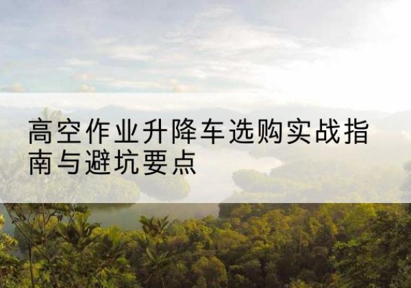 桐乡升降车怎么选-高空作业升降车选购实战指南与避坑要点