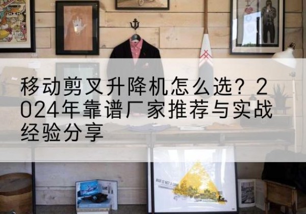 桐乡升降平台厂家推荐-移动剪叉升降机怎么选？2024年靠谱厂家推荐与实战经验分享