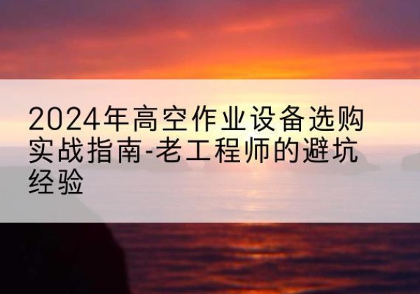 桐乡高空作业升降机厂家推荐-2024年高空作业设备选购实战指南-老工程师的避坑经验