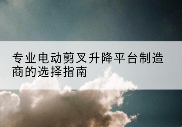 桐乡电动剪叉升降平台厂家-专业电动剪叉升降平台制造商的选择指南