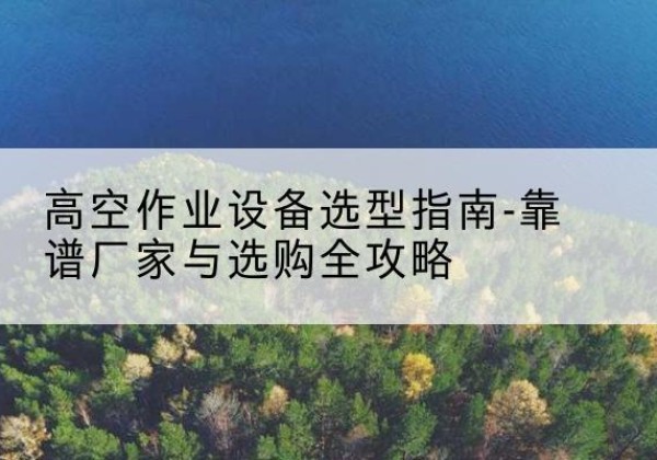 桐乡升降车厂家-高空作业设备选型指南-靠谱厂家与选购全攻略