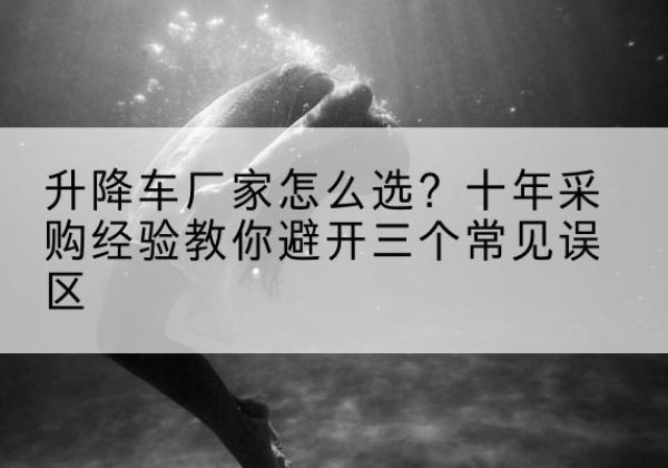 桐乡升降车厂家-怎么选？十年采购经验教你避开三个常见误区