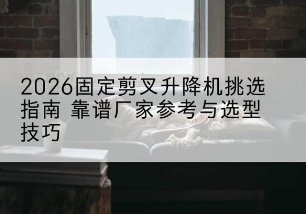 桐乡固定剪叉升降机厂家推荐-2026固定剪叉升降机挑选指南 靠谱厂家参考与选型技巧