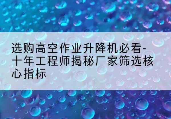 桐乡高空作业升降机厂家推荐-选购高空作业升降机必看-十年工程师揭秘厂家筛选核心指标